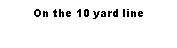Text Box: On the 10 yard line